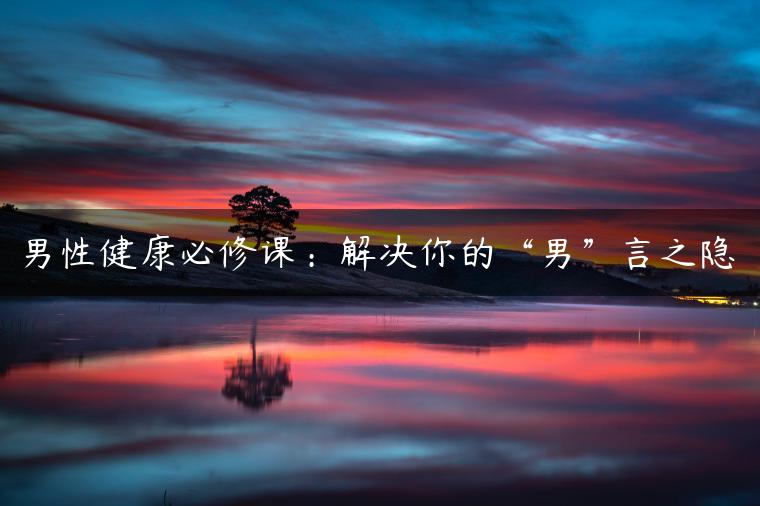 男性健康必修课：解决你的“男”言之隐