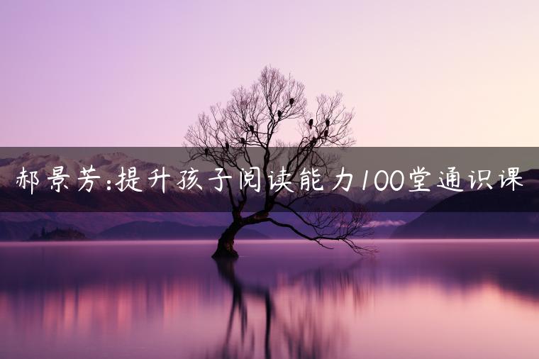 郝景芳:提升孩子阅读能力100堂通识课