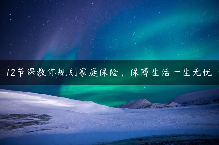 12节课教你规划家庭保险，保障生活一生无忧