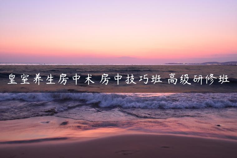 皇室养生房中术 房中技巧班 高级研修班