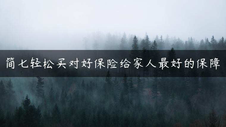 简七轻松买对好保险给家人最好的保障