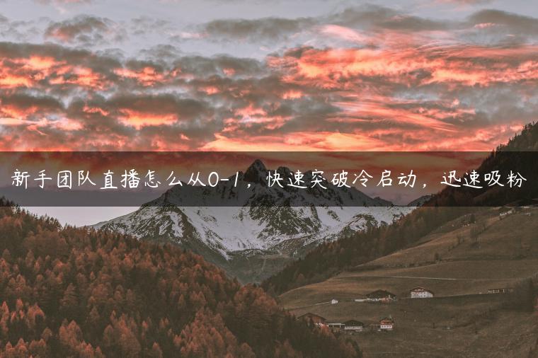 新手团队直播怎么从0-1，快速突破冷启动，迅速吸粉