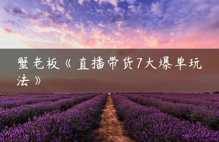 蟹老板《直播带货7大爆单玩法》