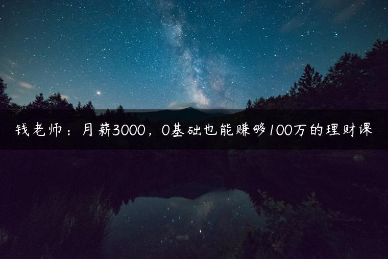 钱老师：月薪3000，0基础也能赚够100万的理财课