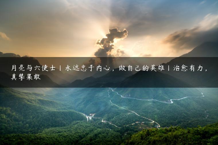 月亮与六便士丨永远忠于内心，做自己的英雄丨治愈有力，真挚果敢