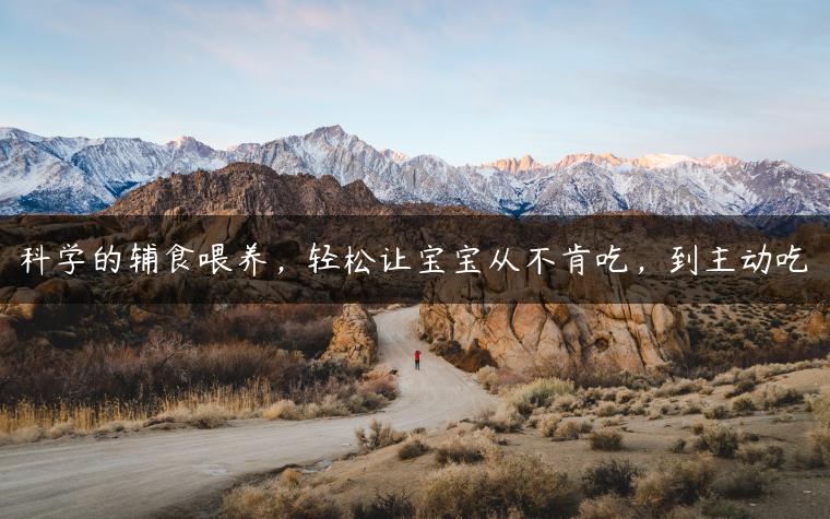 科学的辅食喂养，轻松让宝宝从不肯吃，到主动吃