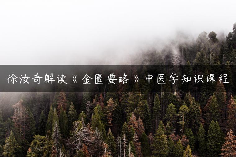 徐汝奇解读《金匮要略》中医学知识课程