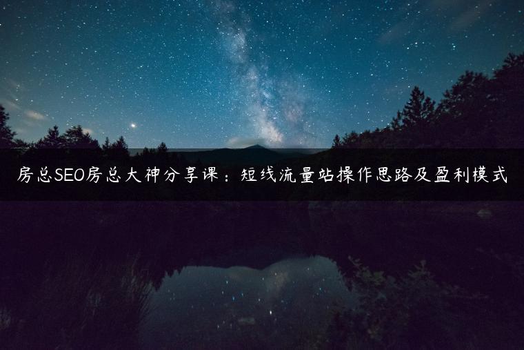 房总SEO房总大神分享课：短线流量站操作思路及盈利模式