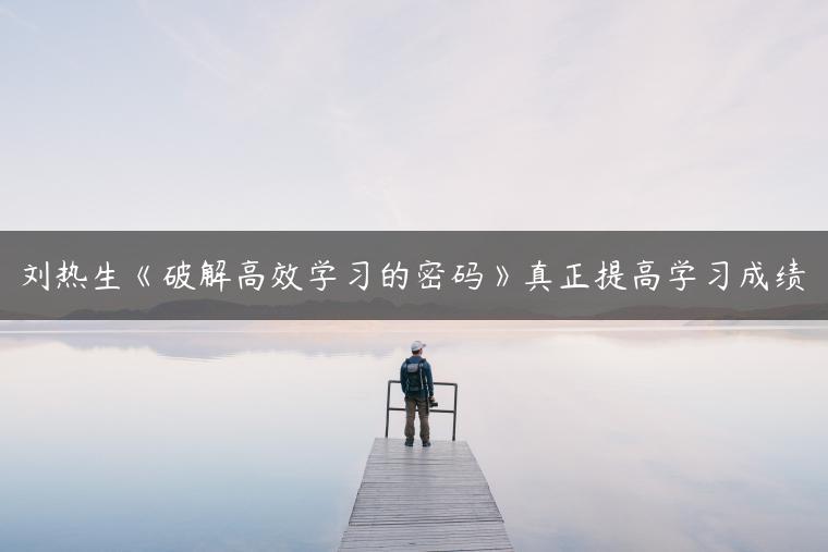 刘热生《破解高效学习的密码》真正提高学习成绩