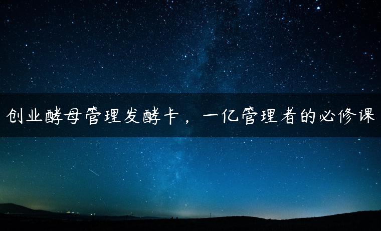 创业酵母管理发酵卡，一亿管理者的必修课