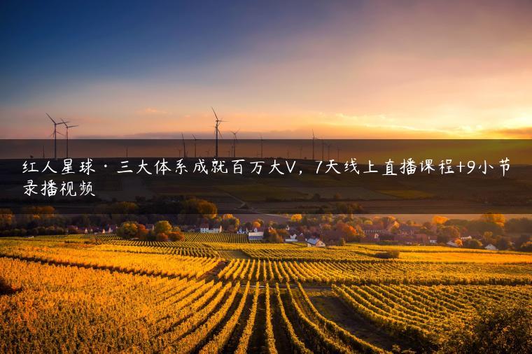 红人星球·三大体系成就百万大V,7天线上直播课程+9小节录播视频 红人星球·三大体系成就百万大V,7天线上直播课程+9小节录播视频