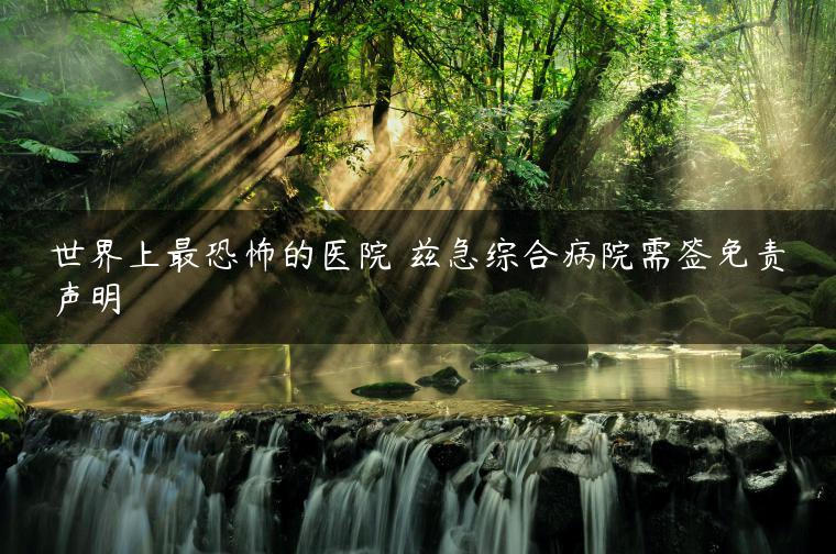 世界上最恐怖的医院 兹急综合病院需签免责声明