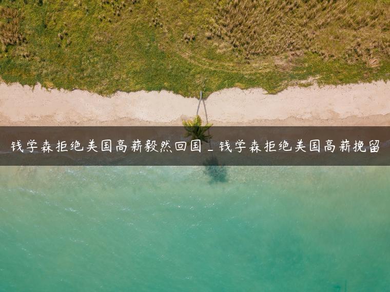 钱学森拒绝美国高薪毅然回国_钱学森拒绝美国高薪挽留