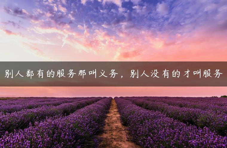 别人都有的服务那叫义务,别人没有的才叫服务 别人都有的服务那叫义务,别人没有的才叫服务