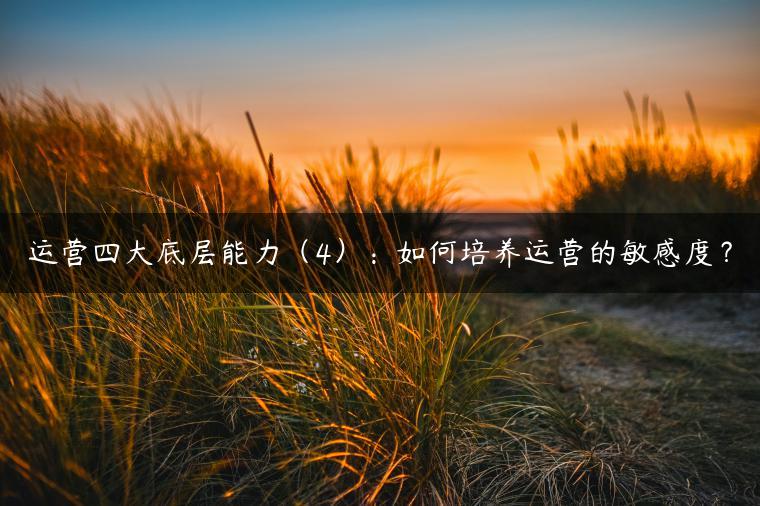 运营四大底层能力（4）：如何培养运营的敏感度？