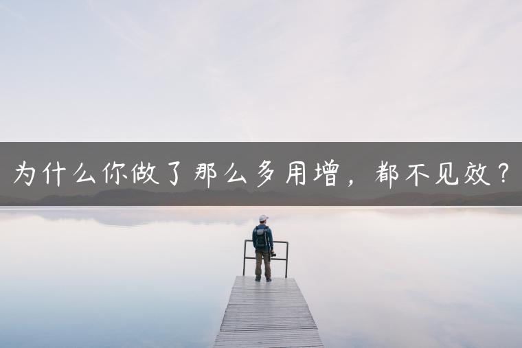 为什么你做了那么多用增，都不见效？