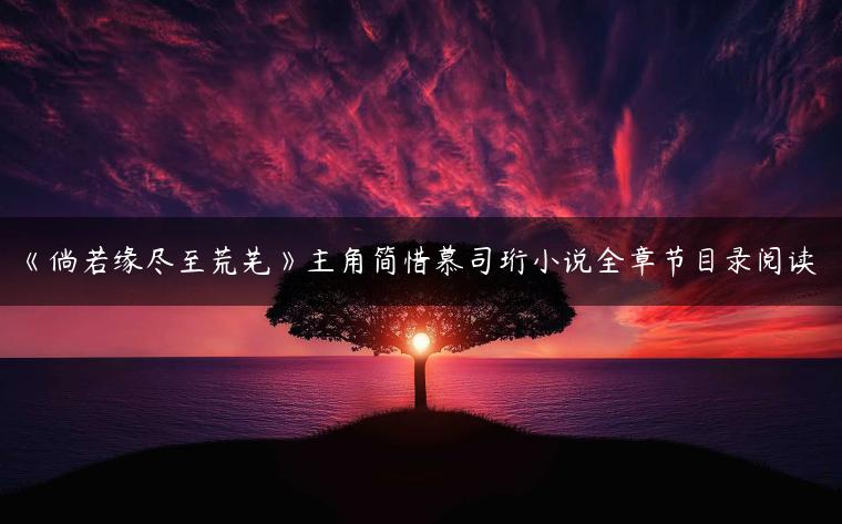 《倘若缘尽至荒芜》主角简惜慕司珩小说全章节目录阅读 《倘若缘尽至荒芜》主角简惜慕司珩小说全章节目录阅读