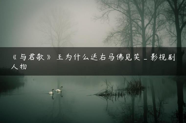 《与君歌》珖王为什么送右马佛见笑_影视剧人物