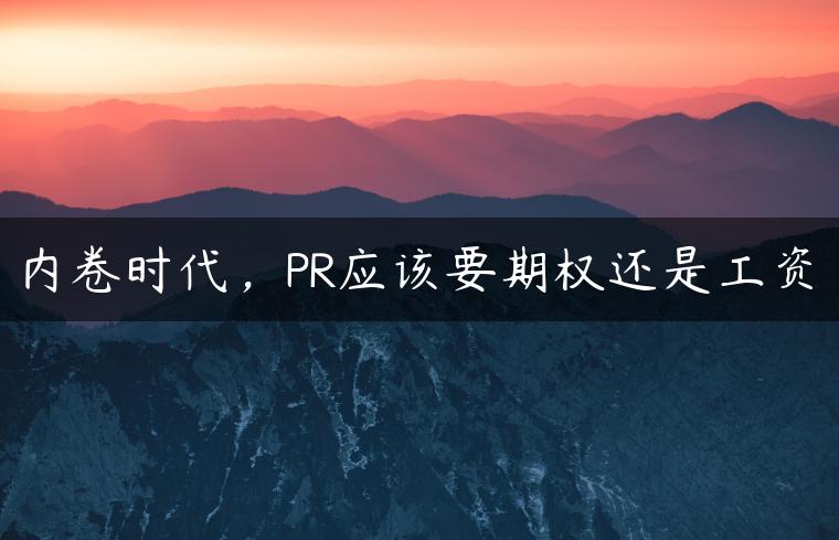 内卷时代,PR应该要期权还是工资 内卷时代,PR应该要期权还是工资