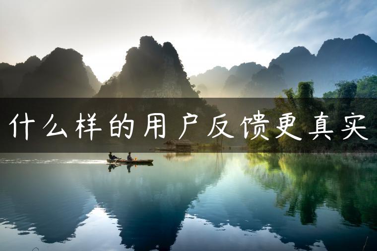 什么样的用户反馈更真实