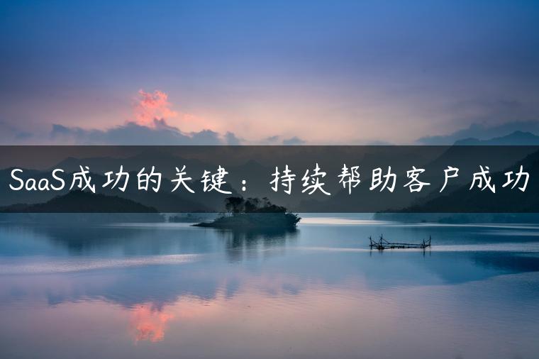 SaaS成功的关键：持续帮助客户成功