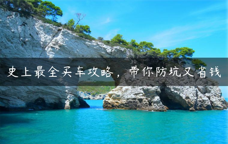 史上最全买车攻略，带你防坑又省钱