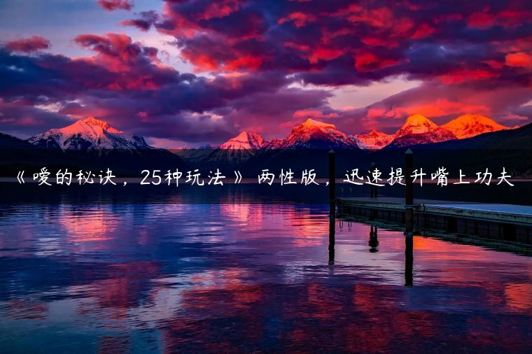 《嗳的秘诀，25种玩法》 两性版，迅速提升嘴上功夫