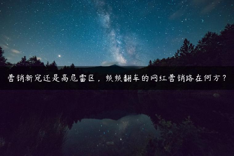 营销新宠还是高危雷区，频频翻车的网红营销路在何方？