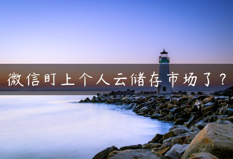 微信盯上个人云储存市场了？