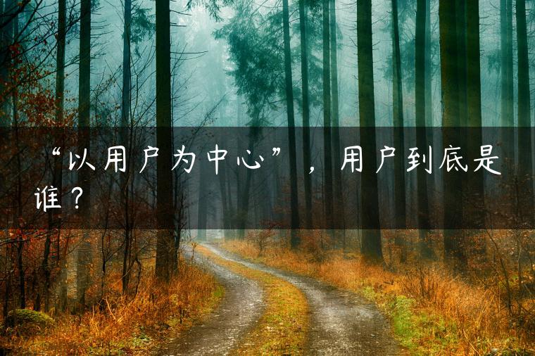 “以用户为中心”，用户到底是谁？