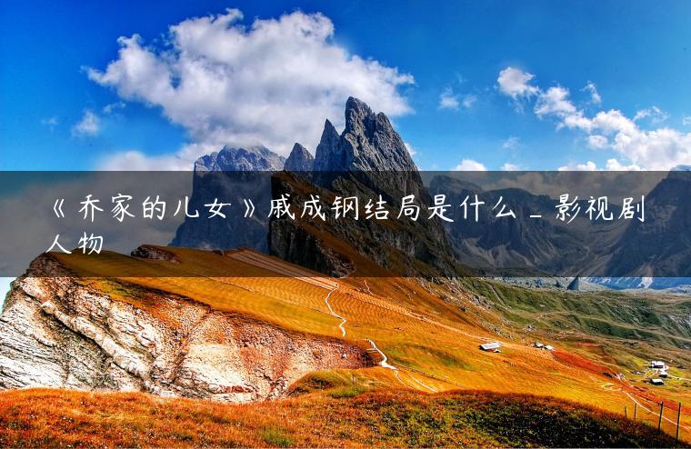 《乔家的儿女》戚成钢结局是什么_影视剧人物