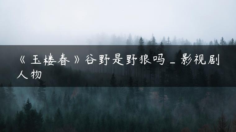《玉楼春》谷野是野狼吗_影视剧人物