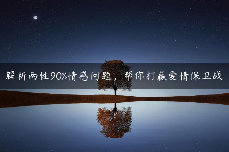 解析两性90%情感问题，帮你打赢爱情保卫战