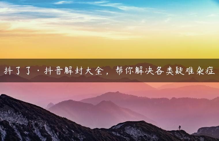 抖了了·抖音解封大全，帮你解决各类疑难杂症