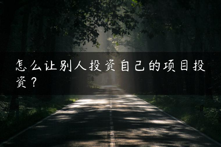 怎么让别人投资自己的项目投资? 怎么让别人投资自己的项目投资?
