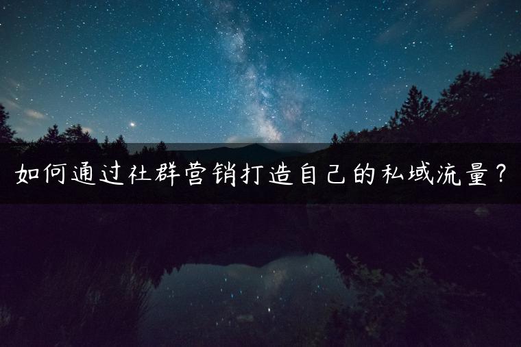 如何通过社群营销打造自己的私域流量？