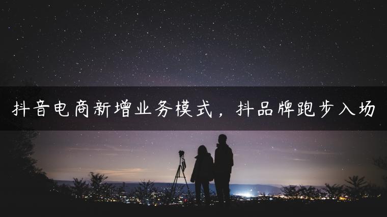 抖音电商新增业务模式，抖品牌跑步入场