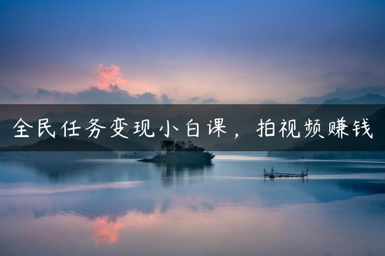 全民任务变现小白课，拍视频赚钱