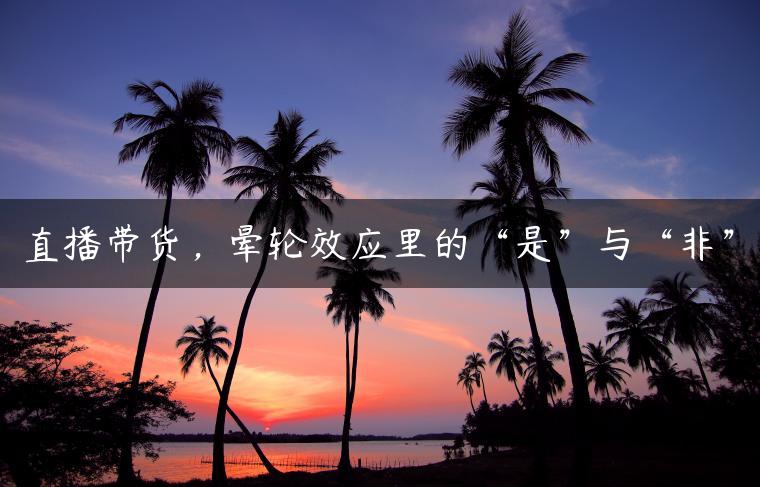 直播带货，晕轮效应里的“是”与“非”