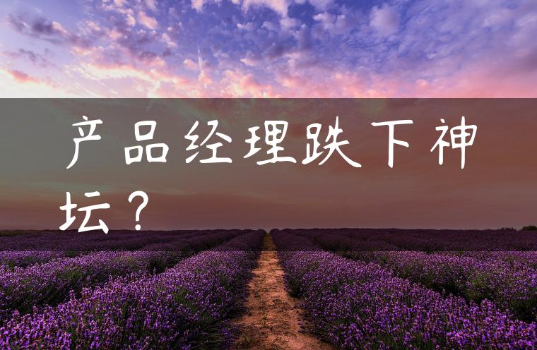 产品经理跌下神坛? 产品经理跌下神坛?