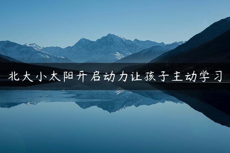 北大小太阳开启动力让孩子主动学习