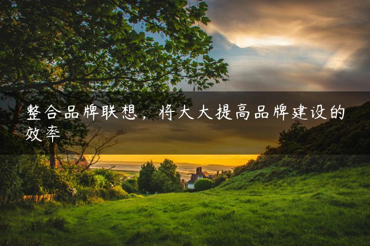 整合品牌联想，将大大提高品牌建设的效率