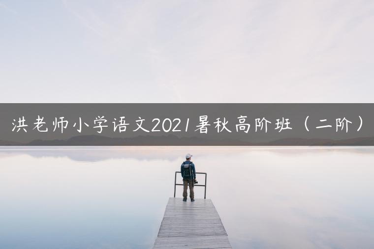洪老师小学语文2021暑秋高阶班（二阶）