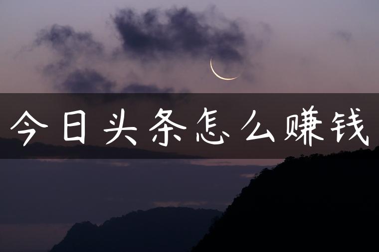 今日头条怎么赚钱