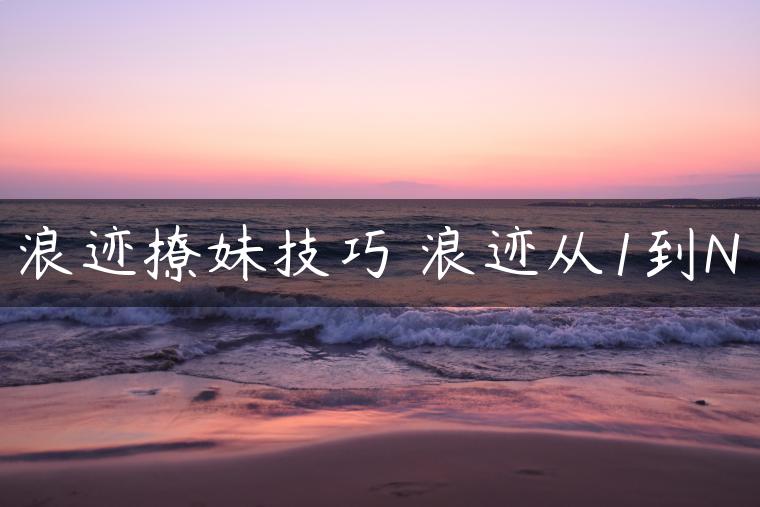浪迹撩妹技巧 浪迹从1到N