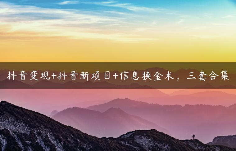 抖音变现+抖音新项目+信息换金术，三套合集