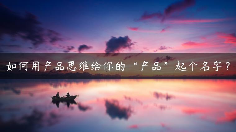 如何用产品思维给你的“产品”起个名字？
