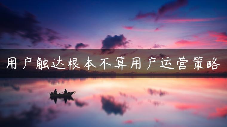 用户触达根本不算用户运营策略