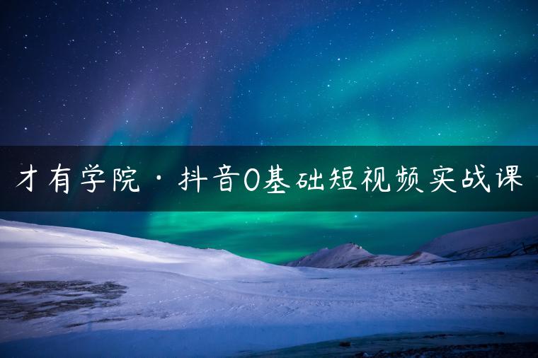 才有学院·抖音0基础短视频实战课