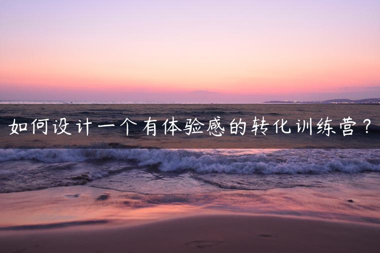 如何设计一个有体验感的转化训练营？